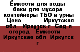 Ёмкости для воды, баки для мусора, контейнеры ТБО и урны › Цена ­ 1 600 - Иркутская обл., Иркутск г. Сад и огород » Ёмкости   . Иркутская обл.,Иркутск г.